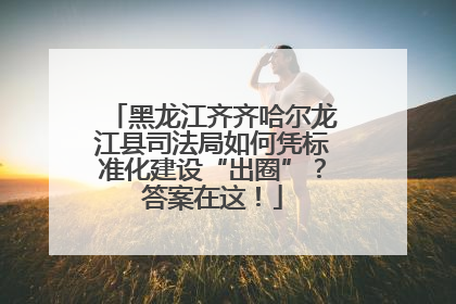 黑龙江齐齐哈尔龙江县司法局如何凭标准化建设“出圈”？答案在这！
