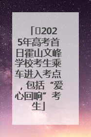 ﻿2025年高考首日霍山文峰学校考生乘车进入考点，包括“爱心回响”考生