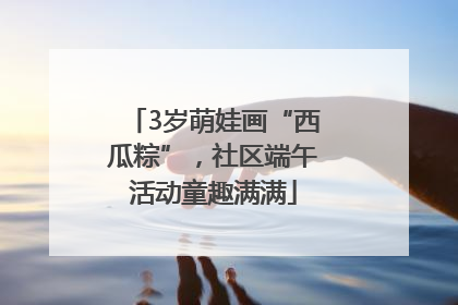 3岁萌娃画“西瓜粽”，社区端午活动童趣满满