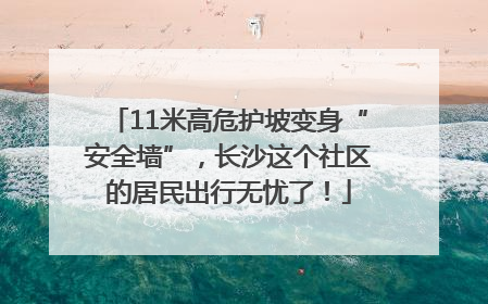 11米高危护坡变身“安全墙”，长沙这个社区的居民出行无忧了！