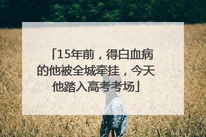 15年前，得白血病的他被全城牵挂，今天他踏入高考考场