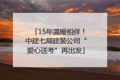 15年温暖相伴！中建七局建装公司“爱心送考”再出发