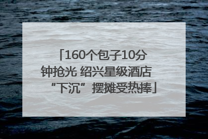 160个包子10分钟抢光 绍兴星级酒店“下沉”摆摊受热捧