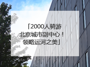 2000人骑游北京城市副中心！领略运河之美