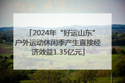 2024年“好运山东”户外运动休闲季产生直接经济效益1.35亿元