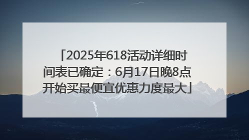 2025年618活动详细时间表已确定：6月17日晚8点开始买最便宜优惠力度最大