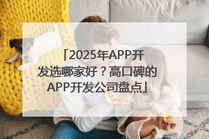 2025年APP开发选哪家好？高口碑的APP开发公司盘点