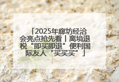 2025年廊坊经洽会亮点抢先看丨离境退税“即买即退”便利国际友人“买买买”