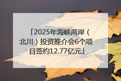 2025年海峡两岸（北川）投资推介会6个项目签约12.77亿元