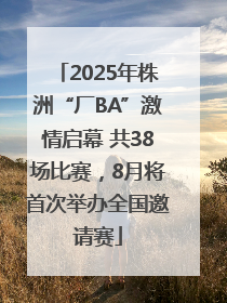 2025年株洲“厂BA”激情启幕 共38场比赛，8月将首次举办全国邀请赛