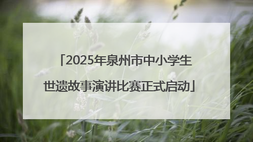 2025年泉州市中小学生世遗故事演讲比赛正式启动