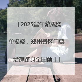 2025端午游成绩单揭晓：郑州景区门票增速跻身全国前十