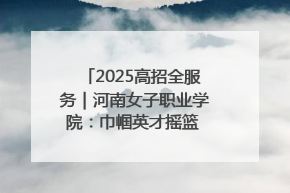 2025高招全服务｜河南女子职业学院：巾帼英才摇篮 职教创新高地
