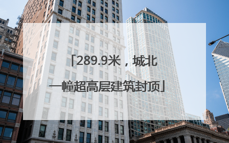 289.9米，城北一幢超高层建筑封顶