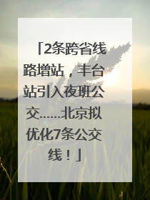 2条跨省线路增站，丰台站引入夜班公交……北京拟优化7条公交线！