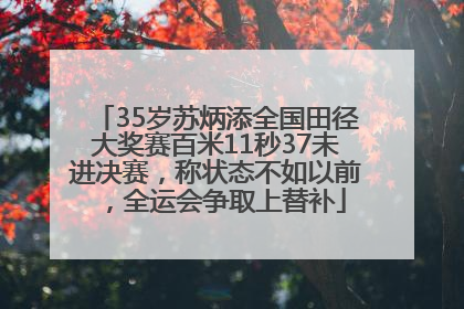 35岁苏炳添全国田径大奖赛百米11秒37未进决赛，称状态不如以前，全运会争取上替补