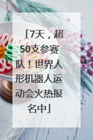 7天，超50支参赛队！世界人形机器人运动会火热报名中