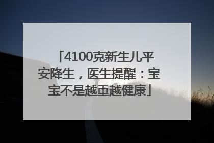 4100克新生儿平安降生，医生提醒：宝宝不是越重越健康