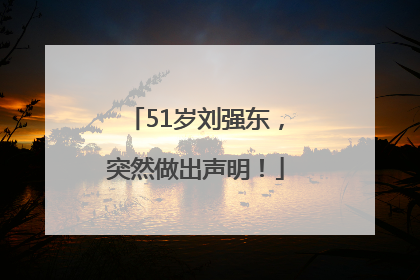 51岁刘强东，突然做出声明！