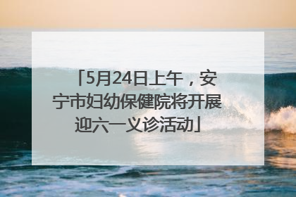 5月24日上午，安宁市妇幼保健院将开展迎六一义诊活动