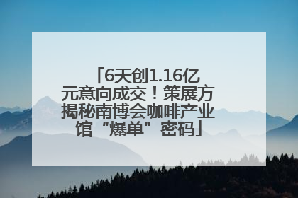 6天创1.16亿元意向成交！策展方揭秘南博会咖啡产业馆“爆单”密码