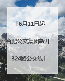 6月11日起 合肥公交集团新开324路公交线