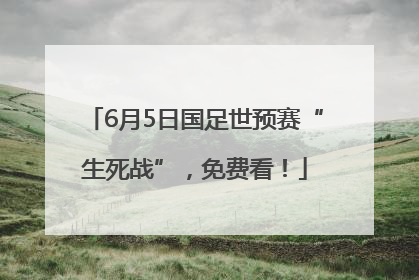 6月5日国足世预赛“生死战”，免费看！
