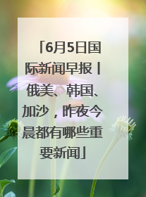 6月5日国际新闻早报丨俄美、韩国、加沙，昨夜今晨都有哪些重要新闻