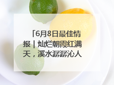 6月8日最佳情报｜灿烂朝霞红满天，溪水潺潺沁人心！恭喜获奖