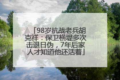 98岁抗战老兵胡克祥：保卫横堤多次击退日伪，7年后家人才知道他还活着