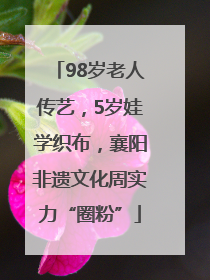 98岁老人传艺，5岁娃学织布，襄阳非遗文化周实力“圈粉”