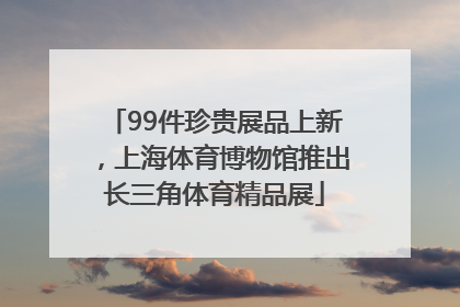 99件珍贵展品上新，上海体育博物馆推出长三角体育精品展
