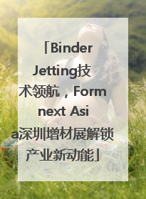 Binder Jetting技术领航，Formnext Asia深圳增材展解锁产业新动能