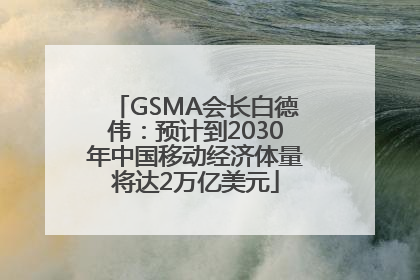 GSMA会长白德伟：预计到2030年中国移动经济体量将达2万亿美元