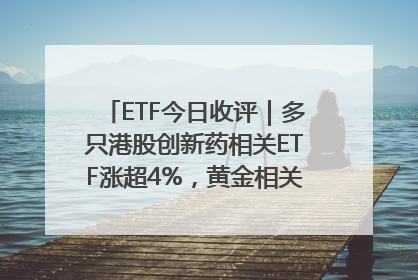 ETF今日收评｜多只港股创新药相关ETF涨超4%，黄金相关ETF跌逾1%