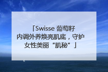 Swisse 葡萄籽内调外养焕亮肌底，守护女性美丽“肌秘”