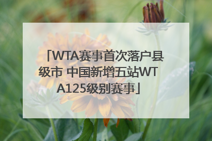 WTA赛事首次落户县级市 中国新增五站WTA125级别赛事