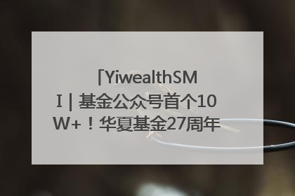 YiwealthSMI｜基金公众号首个10W+！华夏基金27周年讲述四代人的财富故事